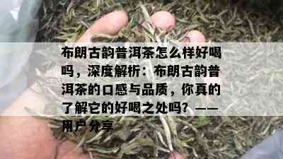 布朗古韵普洱茶怎么样好喝吗，深度解析：布朗古韵普洱茶的口感与品质，你真的了解它的好喝之处吗？——用户分享