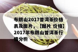 布朗山2017普洱茶价格表及图片，【图片 价格】2017年布朗山普洱茶行情分析