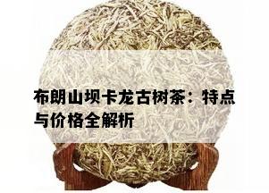 布朗山坝卡龙古树茶：特点与价格全解析