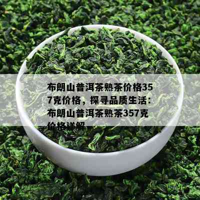 布朗山普洱茶熟茶价格357克价格，探寻品质生活：布朗山普洱茶熟茶357克价格详解