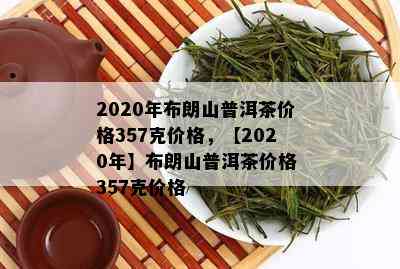 2020年布朗山普洱茶价格357克价格，【2020年】布朗山普洱茶价格 357克价格