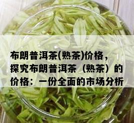 布朗普洱茶(熟茶)价格，探究布朗普洱茶（熟茶）的价格：一份全面的市场分析