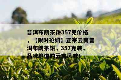 普洱布朗茶饼357克价格，【限时抢购】正宗云南普洱布朗茶饼，357克装，品味地道的云南风味！