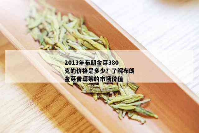 2013年布朗金芽380克的价格是多少？了解布朗金芽普洱茶的市场价值