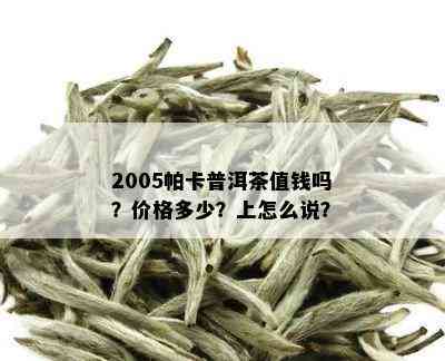 2005帕卡普洱茶值钱吗？价格多少？上怎么说？