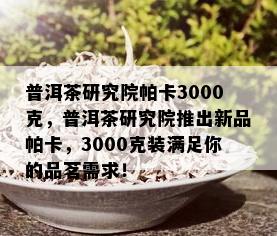 普洱茶研究院帕卡3000克，普洱茶研究院推出新品帕卡，3000克装满足你的品茗需求！