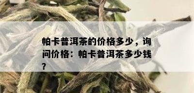 帕卡普洱茶的价格多少，询问价格：帕卡普洱茶多少钱？