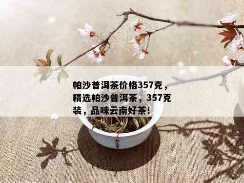 帕沙普洱茶价格357克，精选帕沙普洱茶，357克装，品味云南好茶！