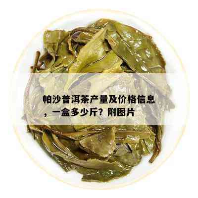 帕沙普洱茶产量及价格信息，一盒多少斤？附图片