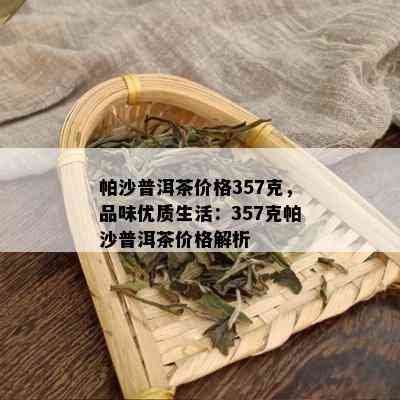 帕沙普洱茶价格357克，品味优质生活：357克帕沙普洱茶价格解析