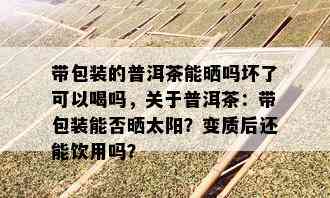 带包装的普洱茶能晒吗坏了可以喝吗，关于普洱茶：带包装能否晒太阳？变质后还能饮用吗？