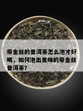 带金丝的普洱茶怎么泡才好喝，如何泡出美味的带金丝普洱茶？