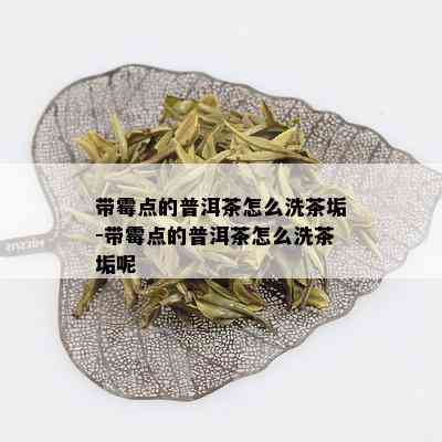 带霉点的普洱茶怎么洗茶垢-带霉点的普洱茶怎么洗茶垢呢