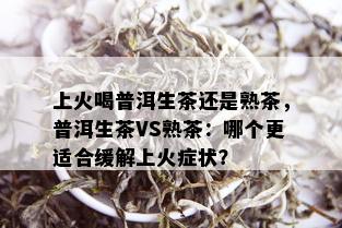 上火喝普洱生茶还是熟茶，普洱生茶VS熟茶：哪个更适合缓解上火症状？