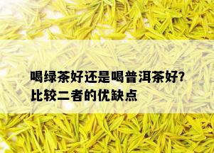 喝绿茶好还是喝普洱茶好？比较二者的优缺点