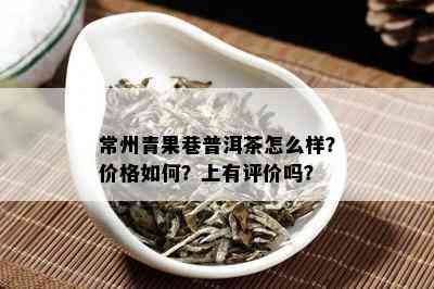 常州青果巷普洱茶怎么样？价格如何？上有评价吗？