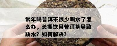 常年喝普洱茶很少喝水了怎么办，长期饮用普洱茶导致缺水？如何解决？