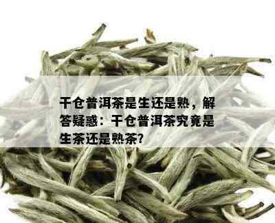 干仓普洱茶是生还是熟，解答疑惑：干仓普洱茶究竟是生茶还是熟茶？