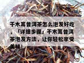 干木耳普洱茶怎么泡发好吃，「详细步骤」干木耳普洱茶泡发方法，让你轻松享受美味！