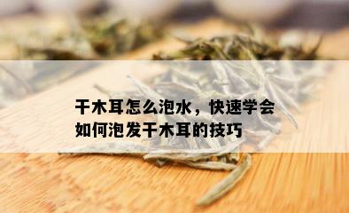 干木耳怎么泡水，快速学会如何泡发干木耳的技巧