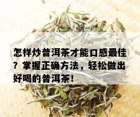 怎样炒普洱茶才能口感更佳？掌握正确方法，轻松做出好喝的普洱茶！