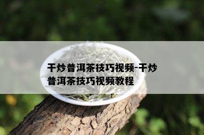 干炒普洱茶技巧视频-干炒普洱茶技巧视频教程