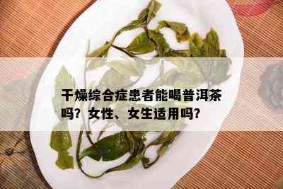 干燥综合症患者能喝普洱茶吗？女性、女生适用吗？