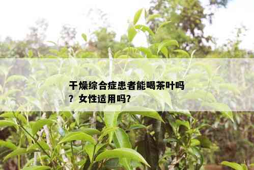 干燥综合症患者能喝茶叶吗？女性适用吗？