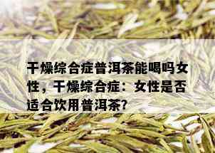 干燥综合症普洱茶能喝吗女性，干燥综合症：女性是否适合饮用普洱茶？