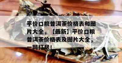 平价口粮普洱茶价格表和图片大全，【最新】平价口粮普洱茶价格表及图片大全，一网打尽！