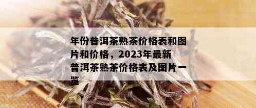 年份普洱茶熟茶价格表和图片和价格，2023年最新普洱茶熟茶价格表及图片一览