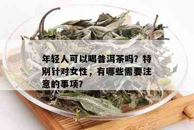 年轻人可以喝普洱茶吗？特别针对女性，有哪些需要注意的事项？