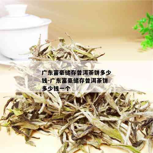 广东富豪储存普洱茶饼多少钱-广东富豪储存普洱茶饼多少钱一个