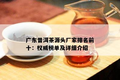 广东普洱茶源头厂家排名前十：权威榜单及详细介绍