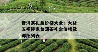 普洱茶礼盒价格大全：大益五福传家普洱茶礼盒价格及详细列表