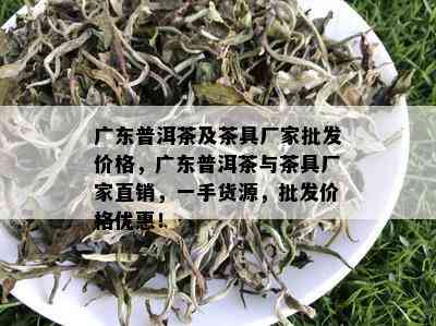 广东普洱茶及茶具厂家批发价格，广东普洱茶与茶具厂家直销，一手货源，批发价格优惠！