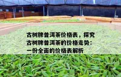 古树牌普洱茶价格表，探究古树牌普洱茶的价格走势：一份全面的价格表解析