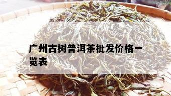 广州古树普洱茶批发价格一览表