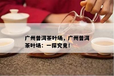 广州普洱茶叶场，广州普洱茶叶场：一探究竟！