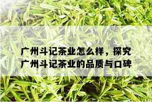 广州斗记茶业怎么样，探究广州斗记茶业的品质与口碑