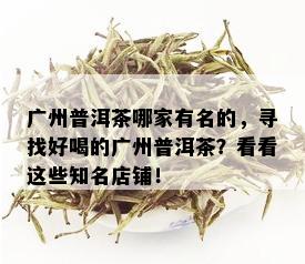 广州普洱茶哪家有名的，寻找好喝的广州普洱茶？看看这些知名店铺！