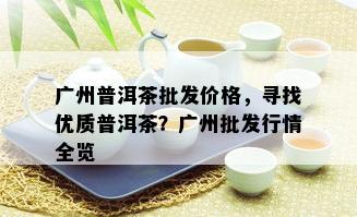 广州普洱茶批发价格，寻找优质普洱茶？广州批发行情全览