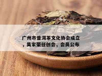 广州市普洱茶文化协会成立，吴家荣任创会，会员公布