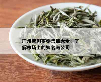 广州普洱茶零售商大全：了解市场上的知名与公司