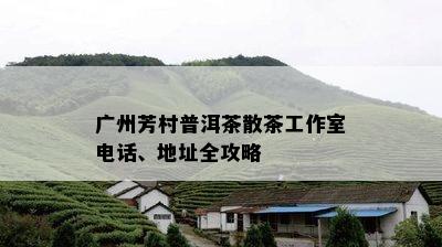 广州芳村普洱茶散茶工作室电话、地址全攻略