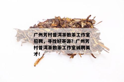 广州芳村普洱茶散茶工作室招聘，寻找好茶源？广州芳村普洱茶散茶工作室诚聘英才！