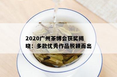 2020广州茶博会获奖揭晓：多款优秀作品脱颖而出