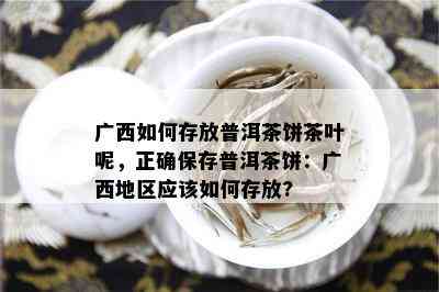 广西如何存放普洱茶饼茶叶呢，正确保存普洱茶饼：广西地区应该如何存放?