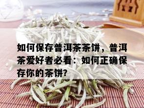 如何保存普洱茶茶饼，普洱茶爱好者必看：如何正确保存你的茶饼？