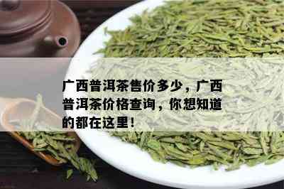 广西普洱茶售价多少，广西普洱茶价格查询，你想知道的都在这里！